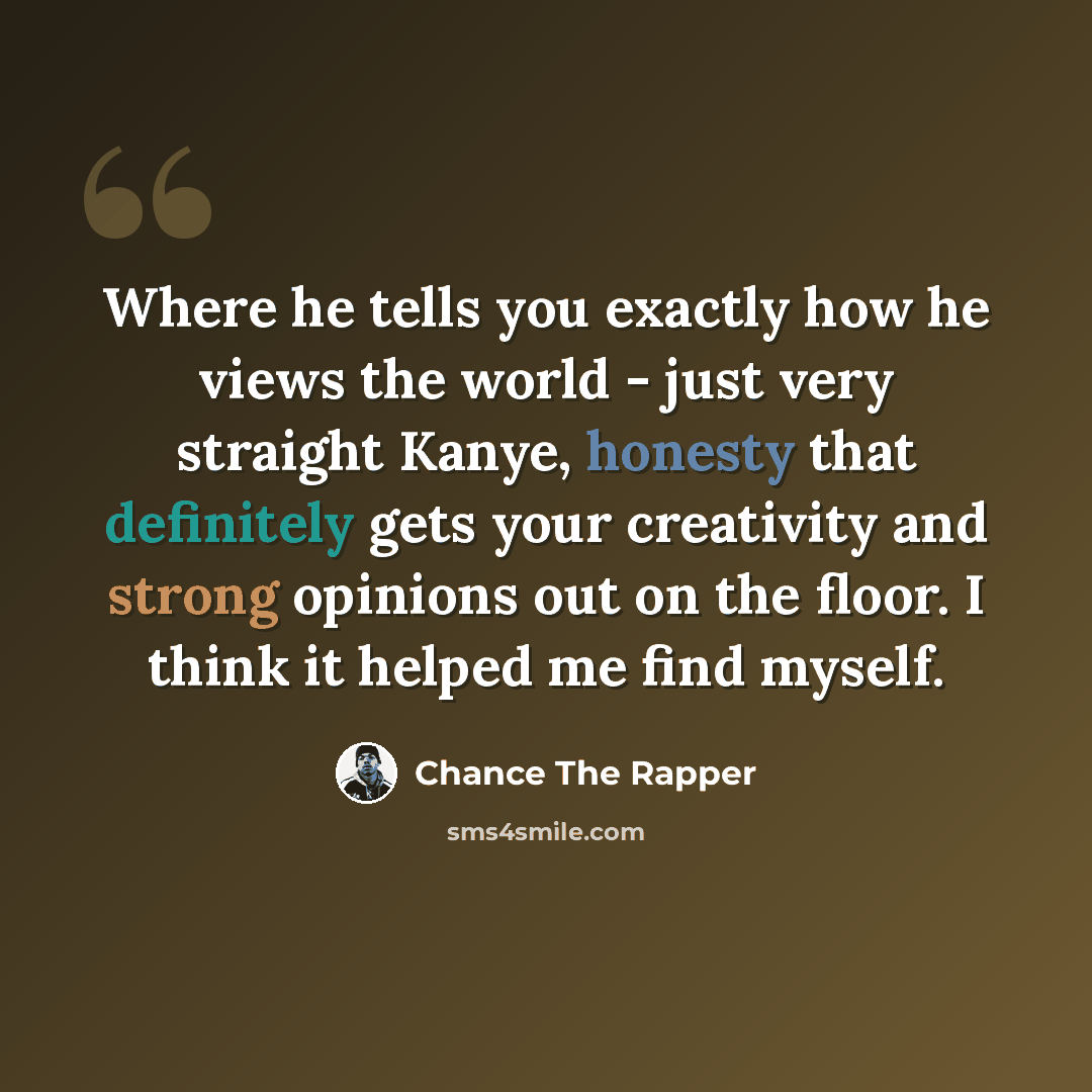“Where he tells you exactly how he views the world - just very straight Kanye, honesty that definitely gets your creativity and strong opinions out on the floor. I think it helped me find myself.” quote by Chance The Rapper