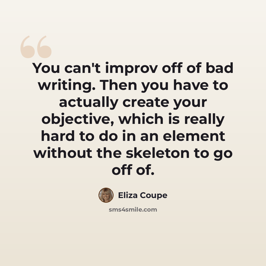 “You can't improv off of bad writing. Then you have to actually create your objective, which is really hard to do in an element without the skeleton to go off of.” quote by Eliza Coupe