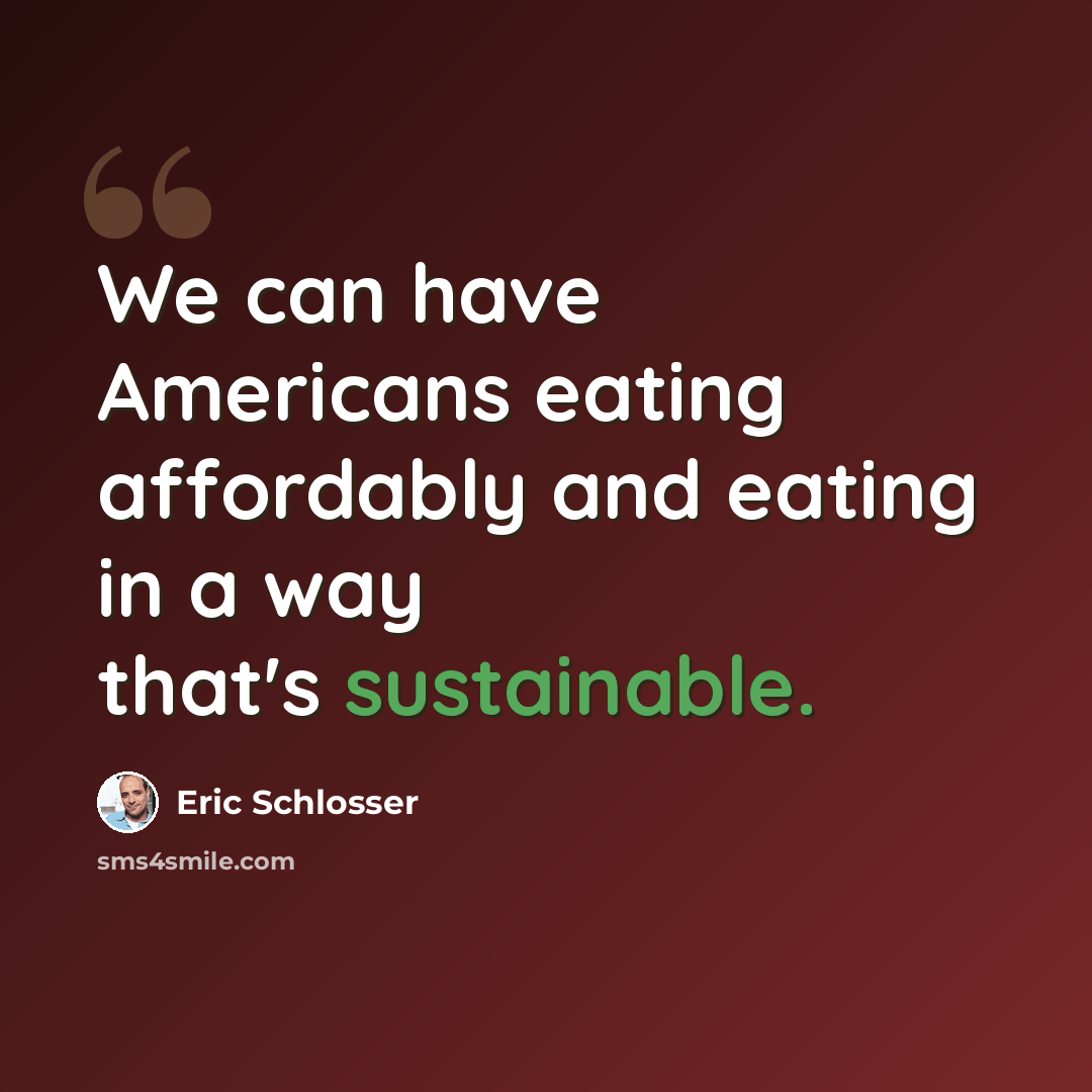 “We can have Americans eating affordably and eating in a way that's sustainable.” quote by Eric Schlosser