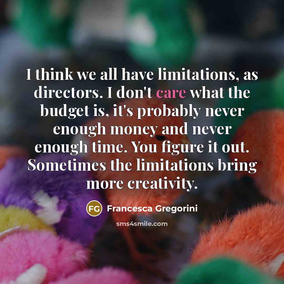 “I think we all have limitations, as directors. I don't care what the budget is, it's probably never enough money and never enough time. You figure it out. Sometimes the limitations bring more creativity.” quote by Francesca Gregorini