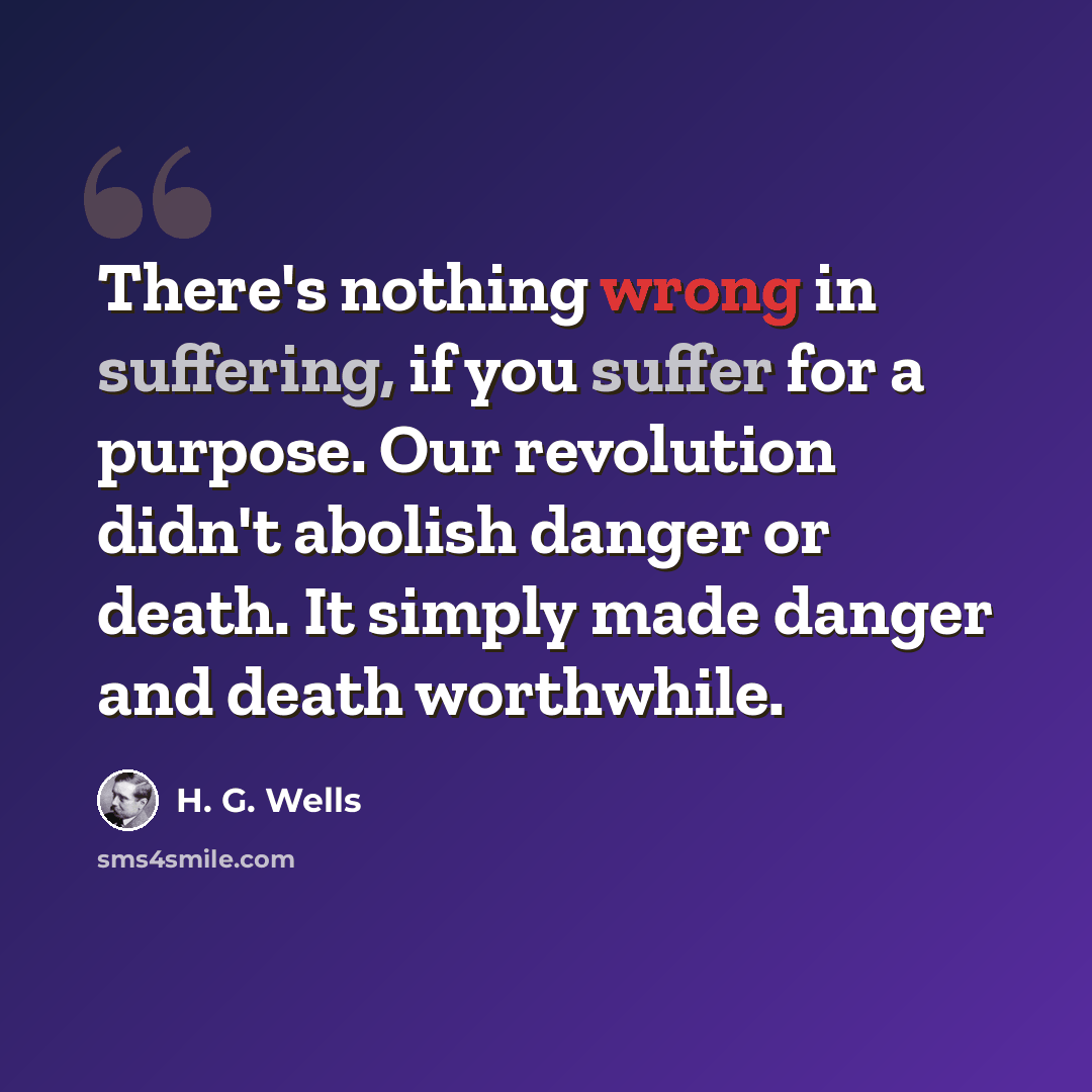 “There's nothing wrong in suffering, if you suffer for a purpose. Our revolution didn't abolish danger or death. It simply made danger and death worthwhile.” quote by H. G. Wells