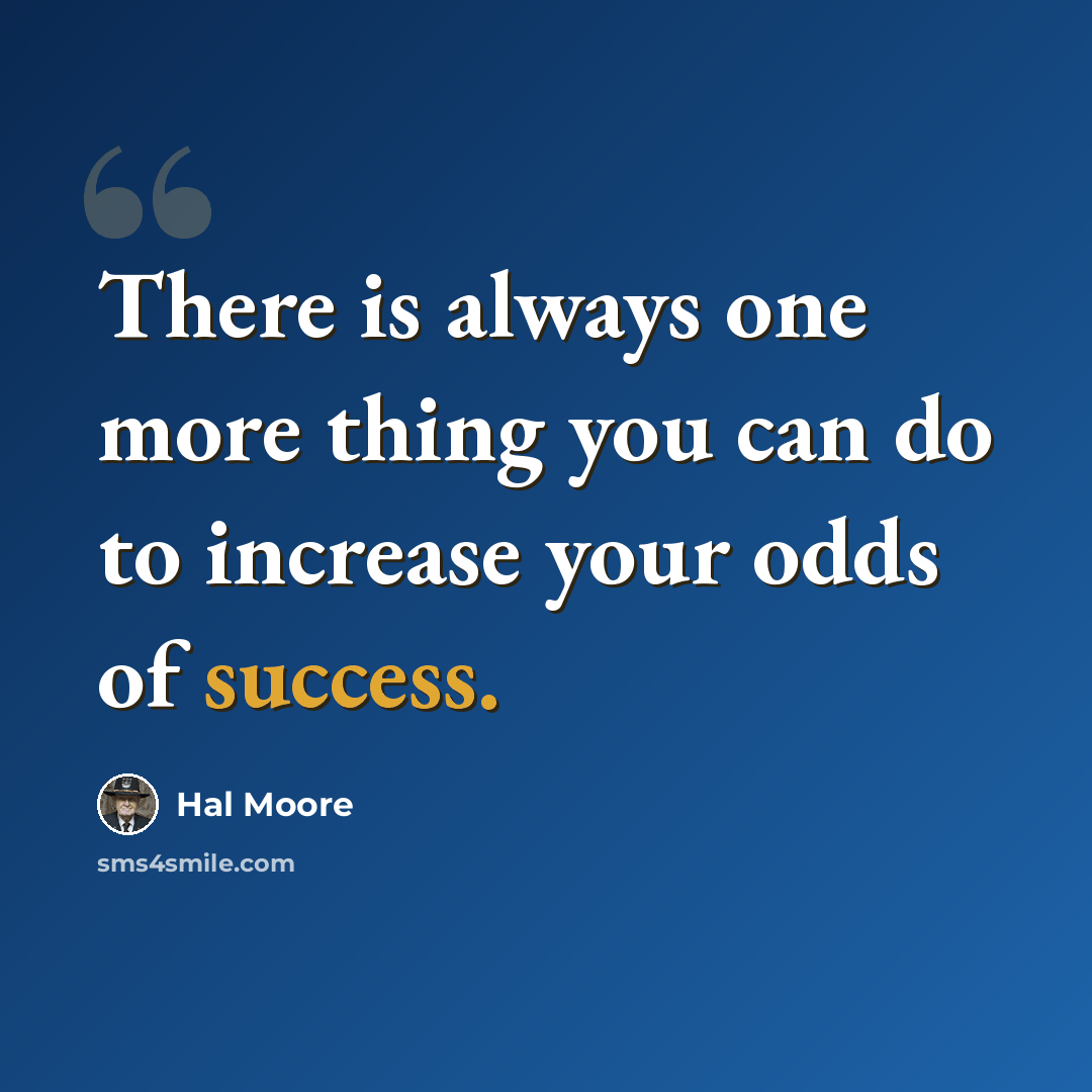 “There is always one more thing you can do to increase your odds of success.” quote by Hal Moore