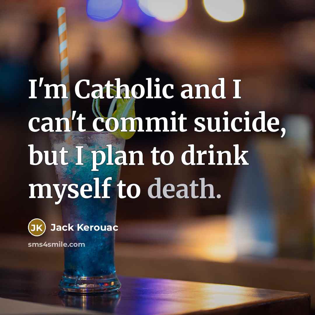 “I'm Catholic and I can't commit suicide, but I plan to drink myself to death.” quote by Jack Kerouac