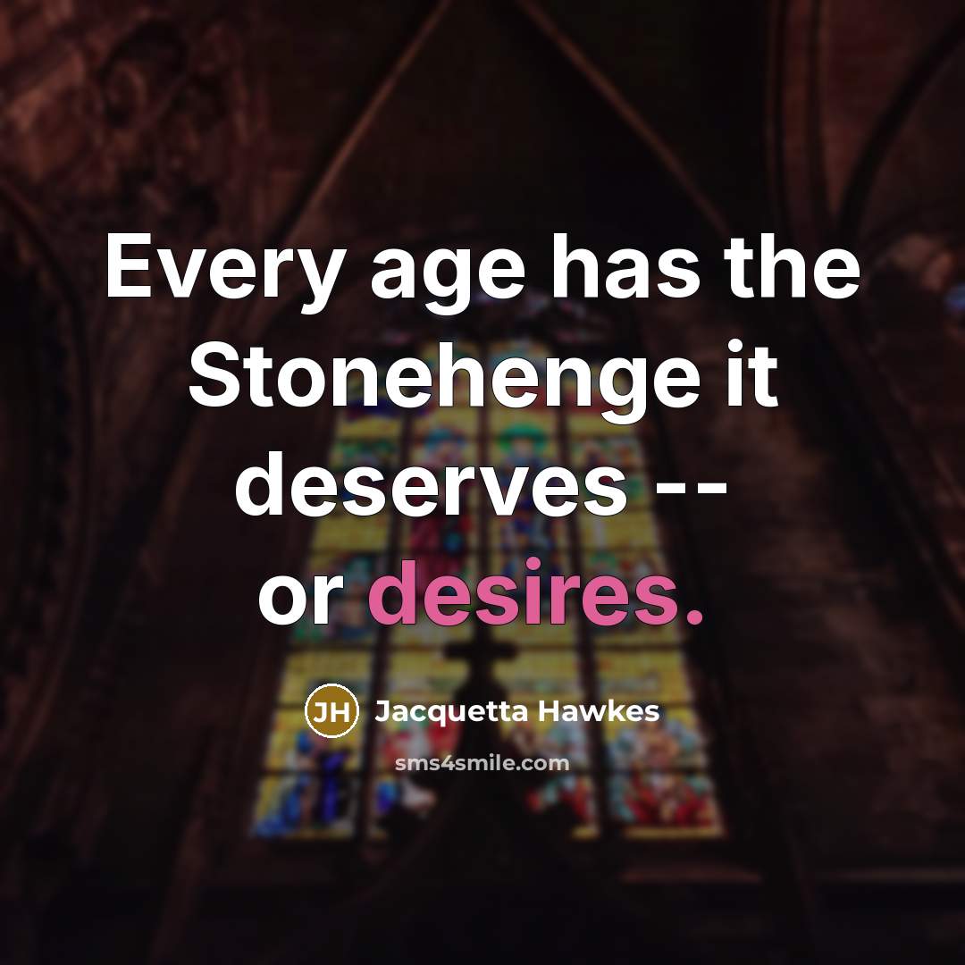 “Every age has the Stonehenge it deserves -- or desires.” quote by Jacquetta Hawkes