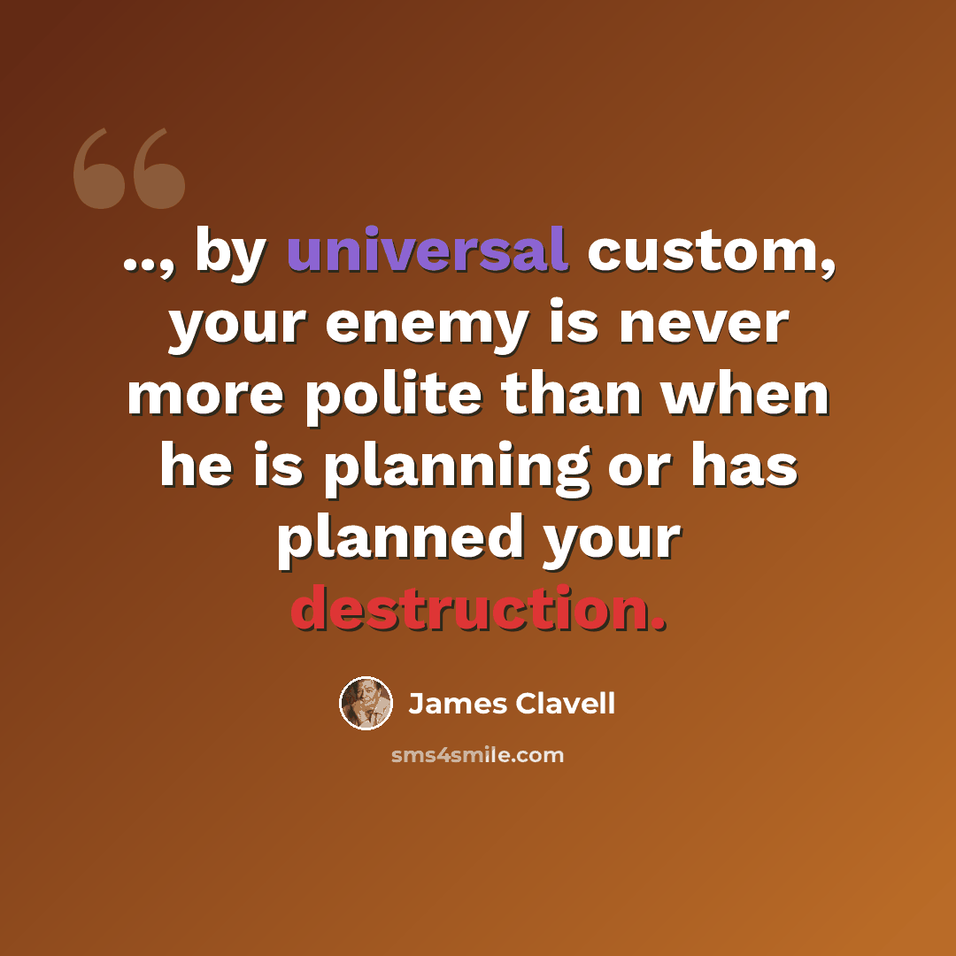“.., by universal custom, your enemy is never more polite than when he is planning or has planned your destruction.” quote by James Clavell