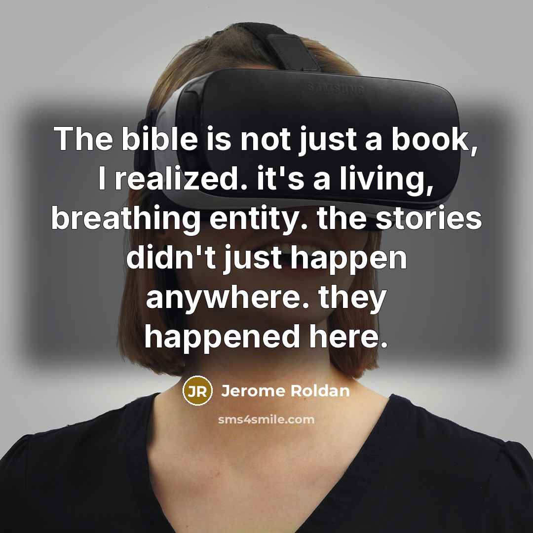 “The bible is not just a book, I realized. it's a living, breathing entity. the stories didn't just happen anywhere. they happened here.” quote by Jerome Roldan