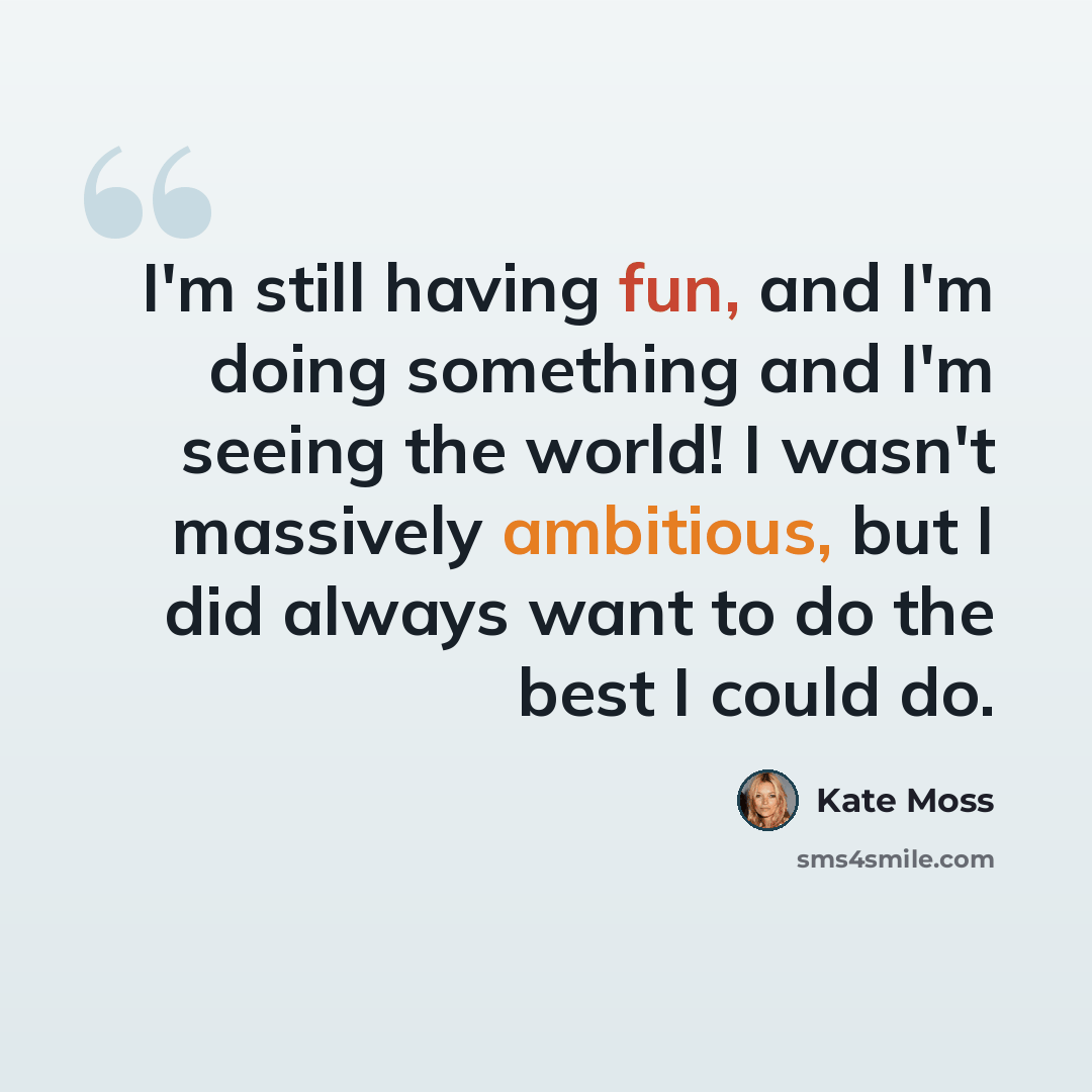 “I'm still having fun, and I'm doing something and I'm seeing the world! I wasn't massively ambitious, but I did always want to do the best I could do.” quote by Kate Moss