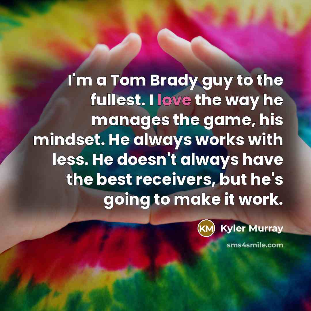 “I'm a Tom Brady guy to the fullest. I love the way he manages the game, his mindset. He always works with less. He doesn't always have the best receivers, but he's going to make it work.” quote by Kyler Murray