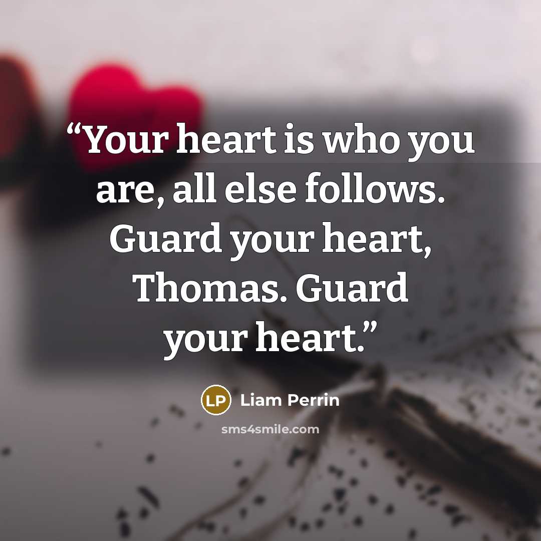 “Your heart is who you are, all else follows. Guard your heart, Thomas. Guard your heart.” quote by Liam Perrin