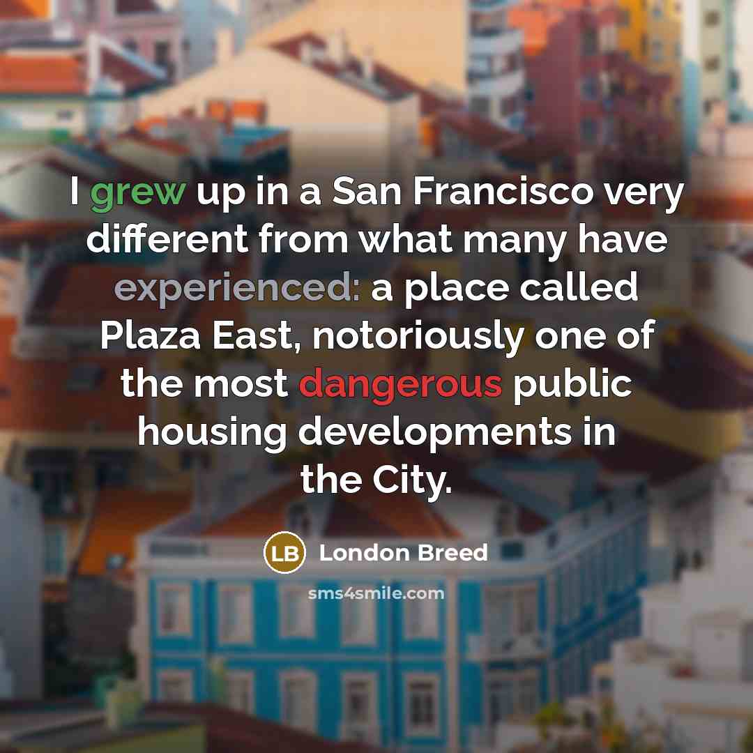 “I grew up in a San Francisco very different from what many have experienced: a place called Plaza East, notoriously one of the most dangerous public housing developments in the City.” quote by London Breed