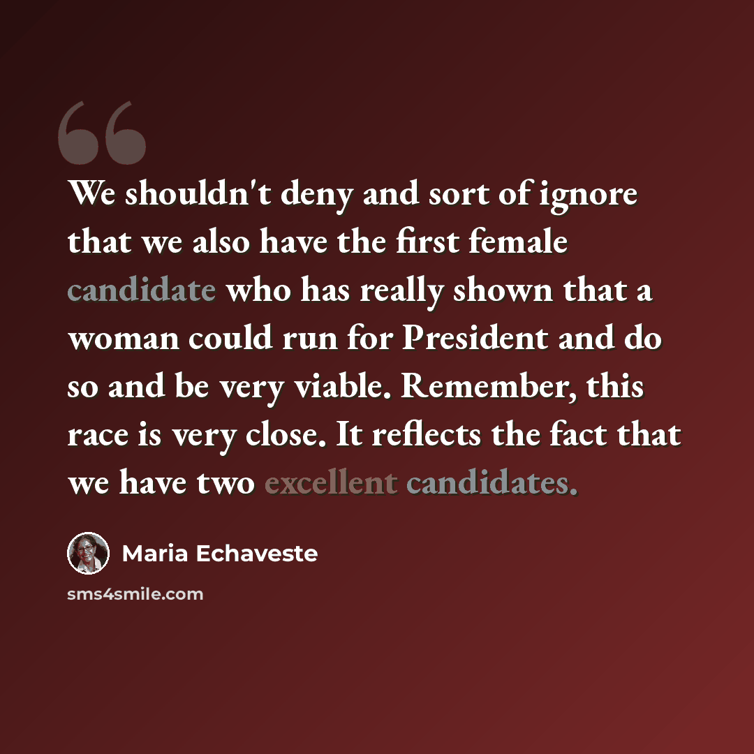 “We shouldn't deny and sort of ignore that we also have the first female candidate who has really shown that a woman could run for President and do so and be very viable. Remember, this race is very close. It reflects the fact that we have two excellent candidates.” quote by Maria Echaveste