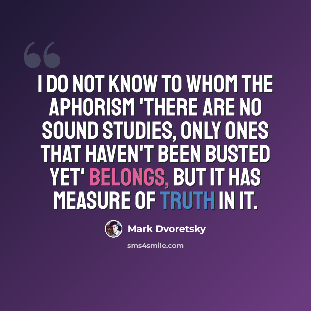 “I do not know to whom the aphorism 'There are no sound studies, only ones that haven't been busted yet' belongs, but it has measure of truth in it.” quote by Mark Dvoretsky
