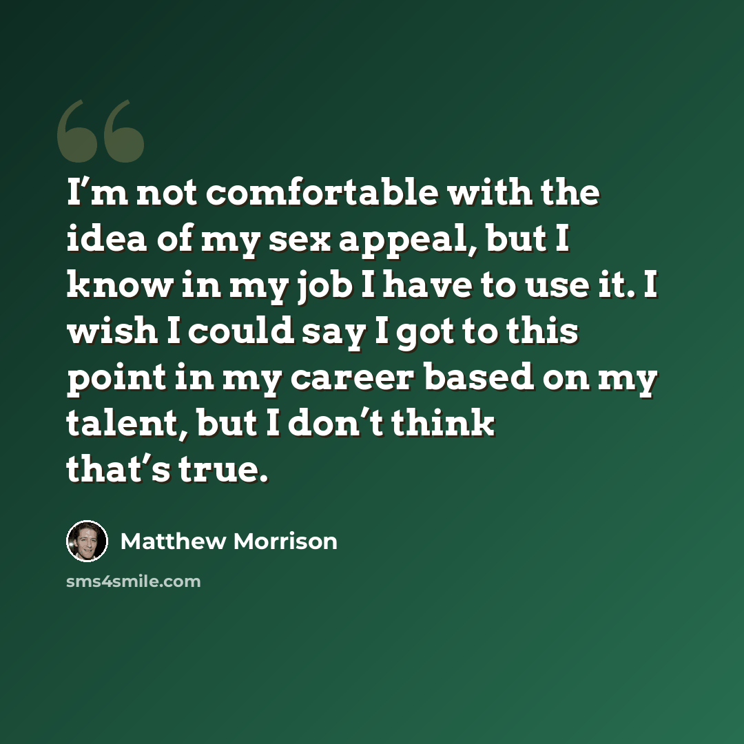 “I’m not comfortable with the idea of my sex appeal, but I know in my job I have to use it. I wish I could say I got to this point in my career based on my talent, but I don’t think that’s true.” quote by Matthew Morrison