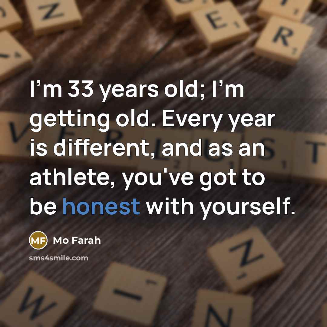 “I'm 33 years old; I'm getting old. Every year is different, and as an athlete, you've got to be honest with yourself.” quote by Mo Farah