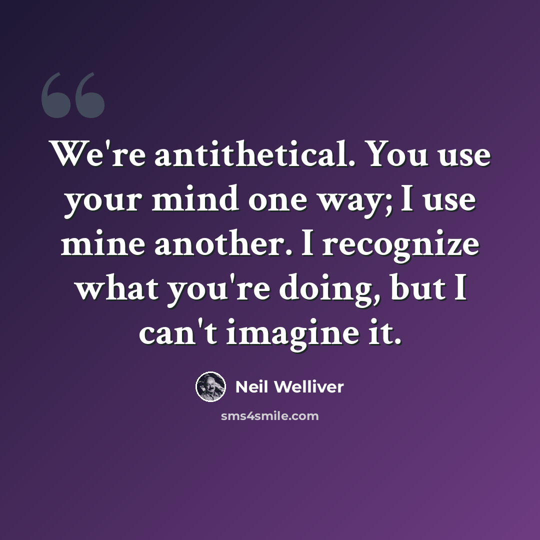 “We're antithetical. You use your mind one way; I use mine another. I recognize what you're doing, but I can't imagine it.” quote by Neil Welliver