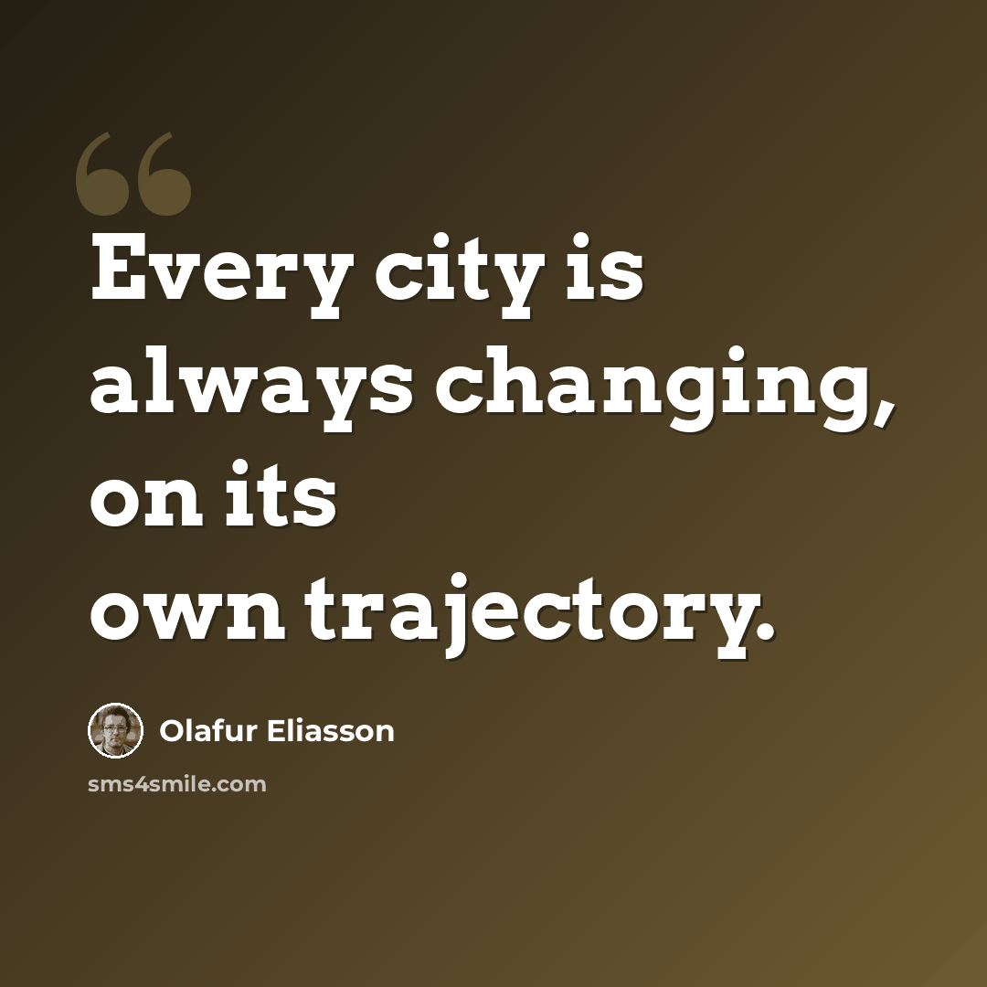 “Every city is always changing, on its own trajectory.” quote by Olafur Eliasson