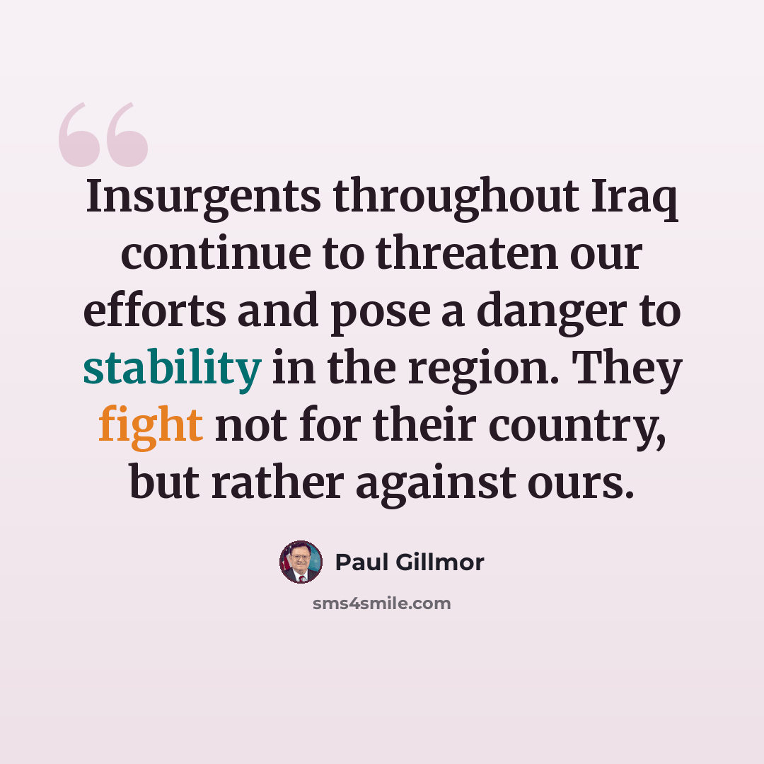 “Insurgents throughout Iraq continue to threaten our efforts and pose a danger to stability in the region. They fight not for their country, but rather against ours.” quote by Paul Gillmor