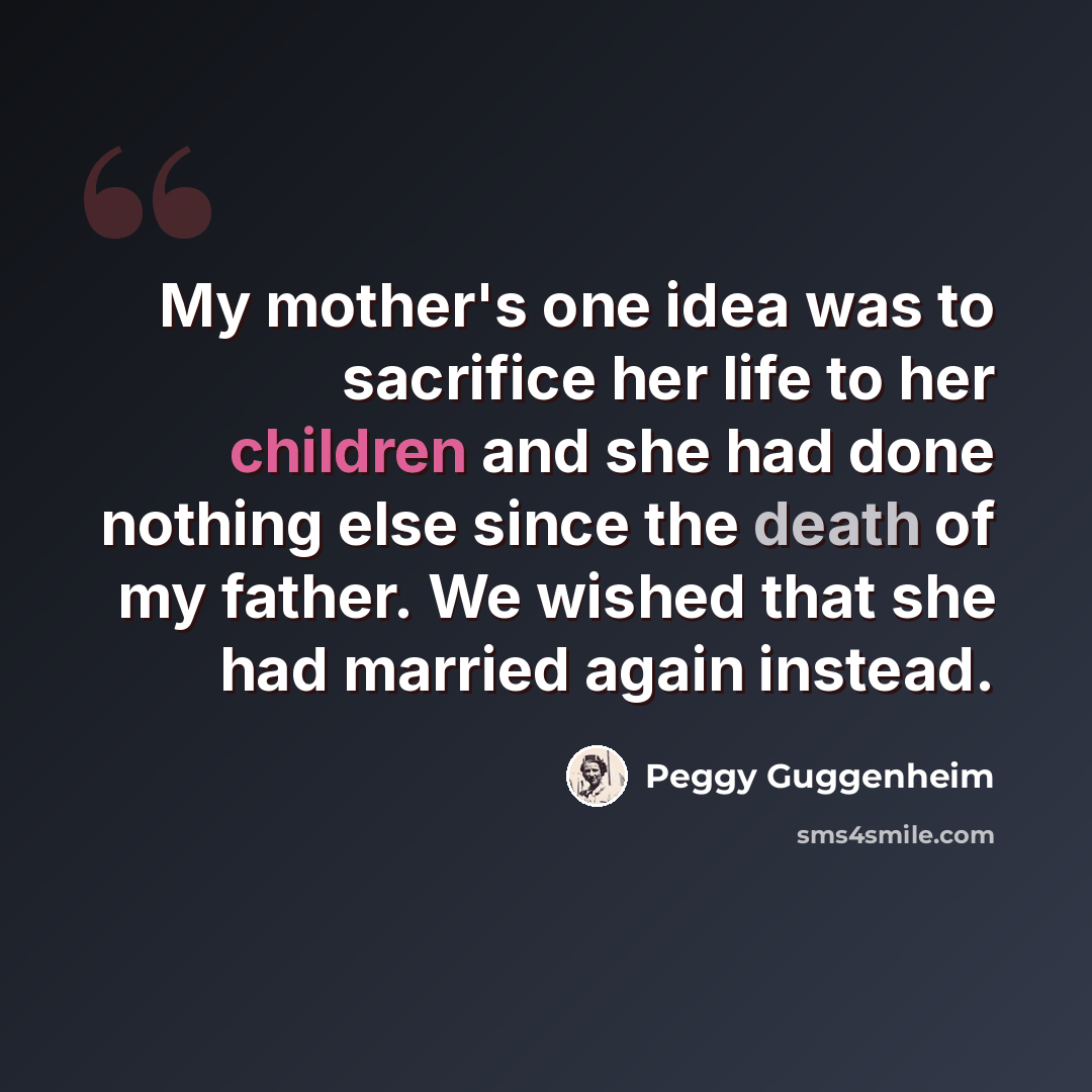 “My mother's one idea was to sacrifice her life to her children and she had done nothing else since the death of my father. We wished that she had married again instead.” quote by Peggy Guggenheim