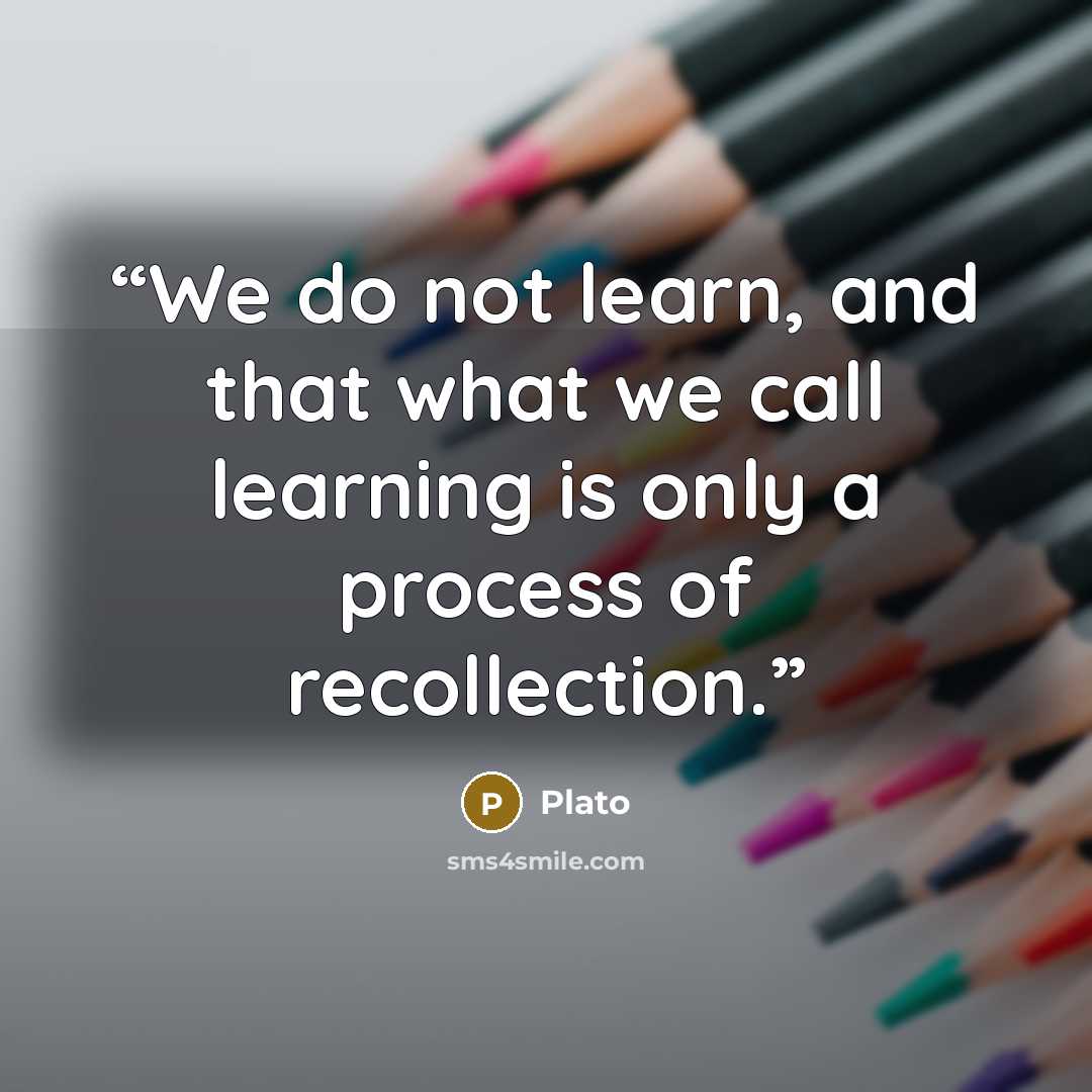 “We do not learn, and that what we call learning is only a process of recollection.” quote by Plato