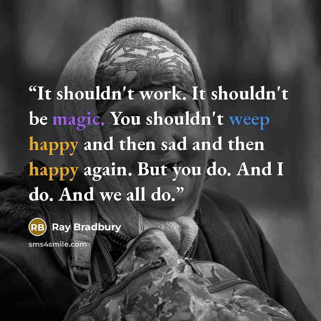 “It shouldn't work. It shouldn't be magic. You shouldn't weep happy and then sad and then happy again. But you do. And I do. And we all do.” quote by Ray Bradbury