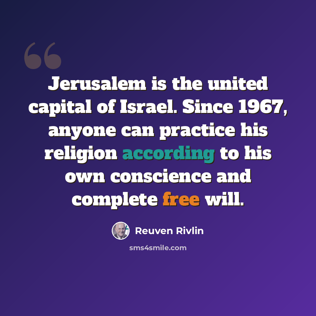 “Jerusalem is the united capital of Israel. Since 1967, anyone can practice his religion according to his own conscience and complete free will.” quote by Reuven Rivlin