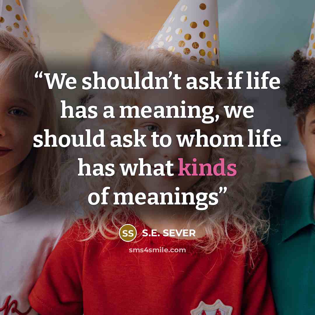 “We shouldn’t ask if life has a meaning, we should ask to whom life has what kinds of meanings” quote by S.E. SEVER