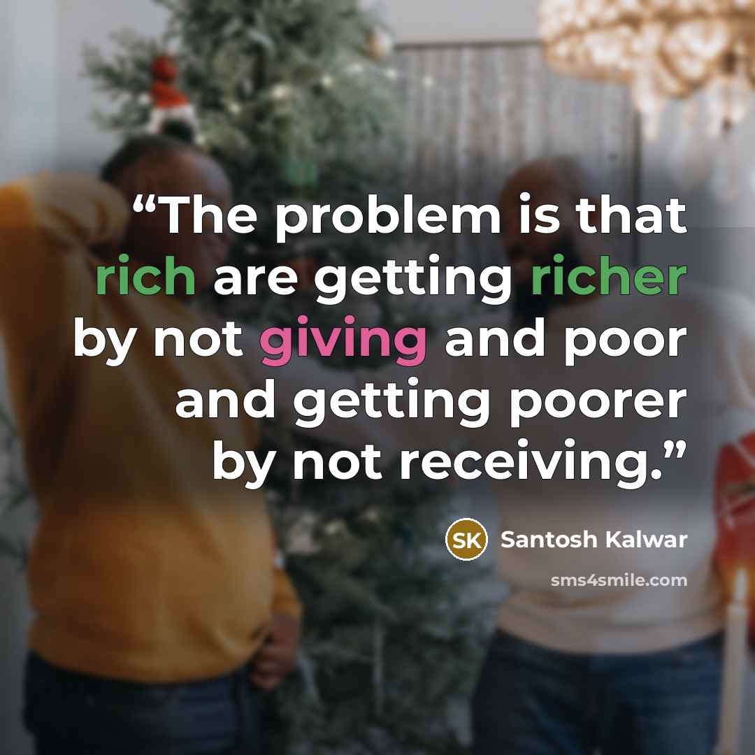 “The problem is that rich are getting richer by not giving and poor and getting poorer by not receiving.” quote by Santosh Kalwar