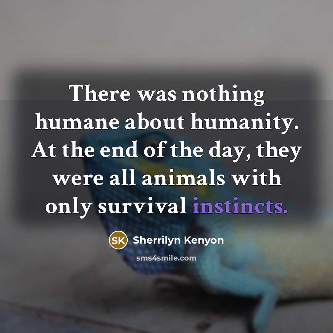 “There was nothing humane about humanity. At the end of the day, they were all animals with only survival instincts.” quote by Sherrilyn Kenyon