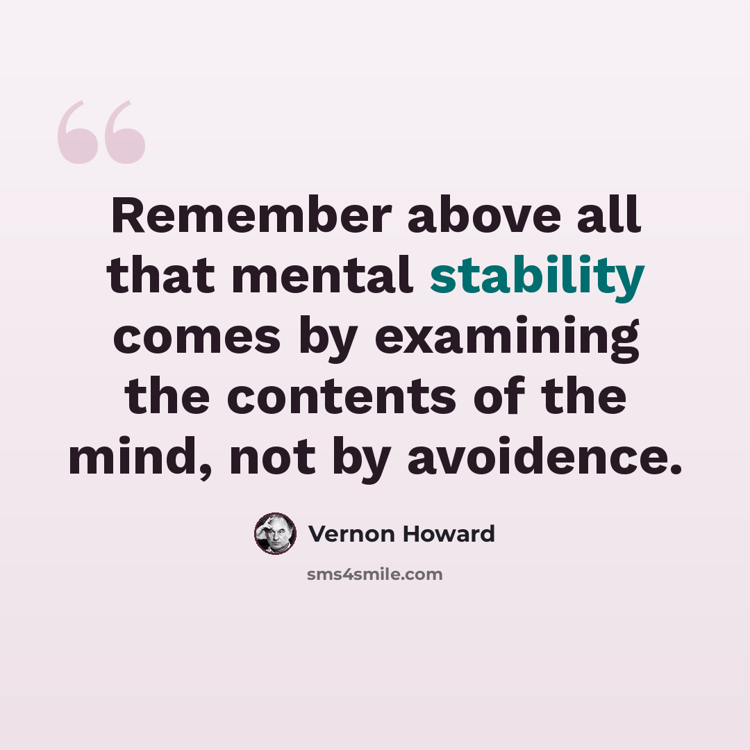 “Remember above all that mental stability comes by examining the contents of the mind, not by avoidence.” quote by Vernon Howard