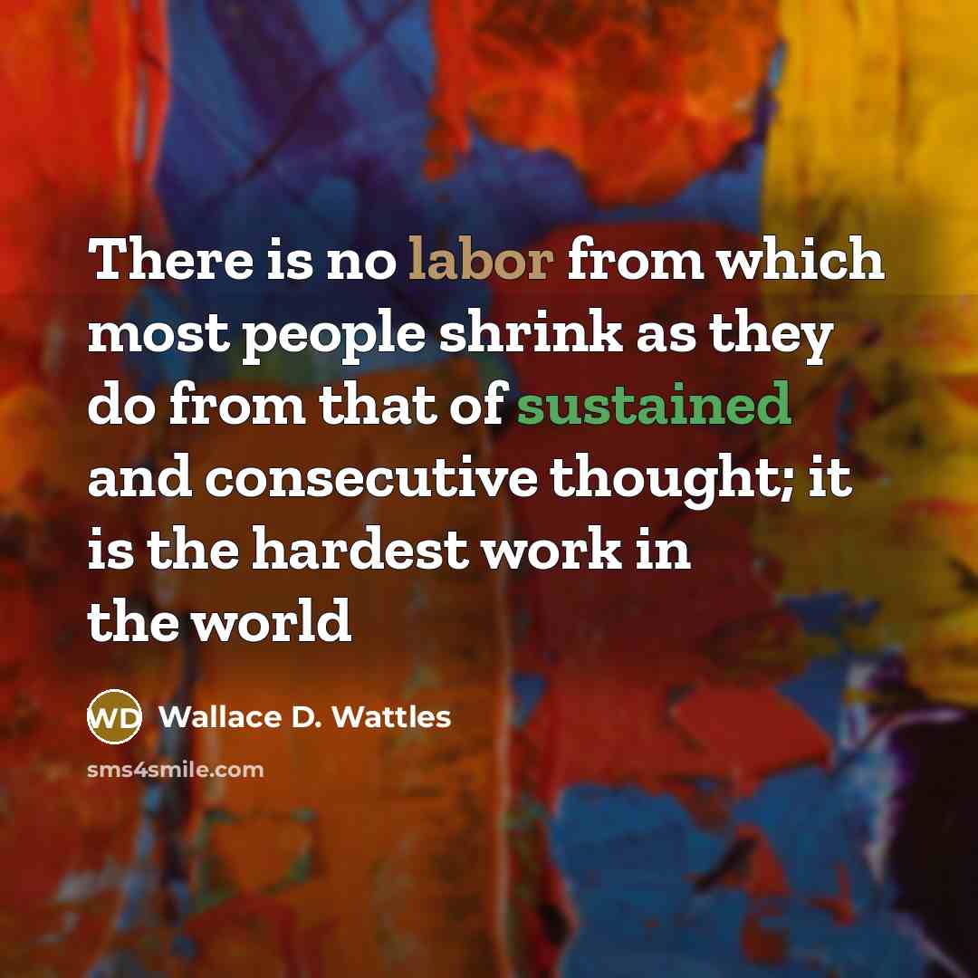 “There is no labor from which most people shrink as they do from that of sustained and consecutive thought; it is the hardest work in the world” quote by Wallace D. Wattles