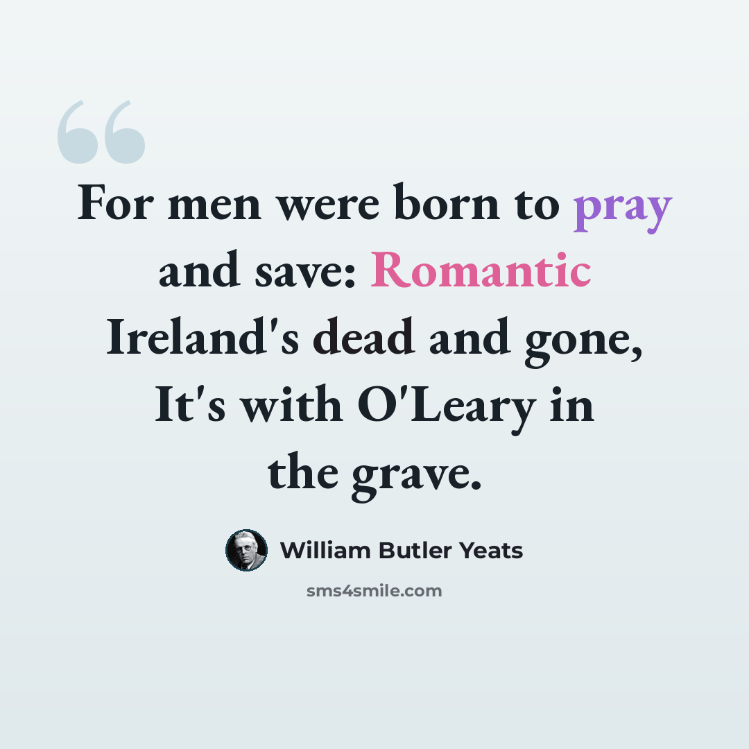 “For men were born to pray and save: Romantic Ireland's dead and gone, It's with O'Leary in the grave.” quote by William Butler Yeats