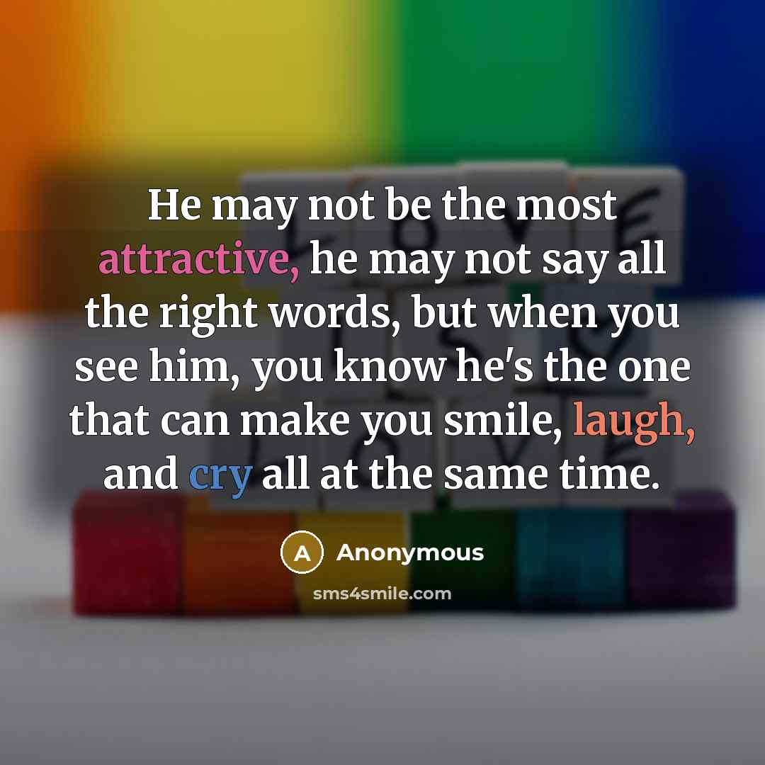 “He may not be the most attractive, he may not say all the right words, but when you see him, you know he's the one that can make you smile, laugh, and cry all at the same time.” quote by Anonymous
