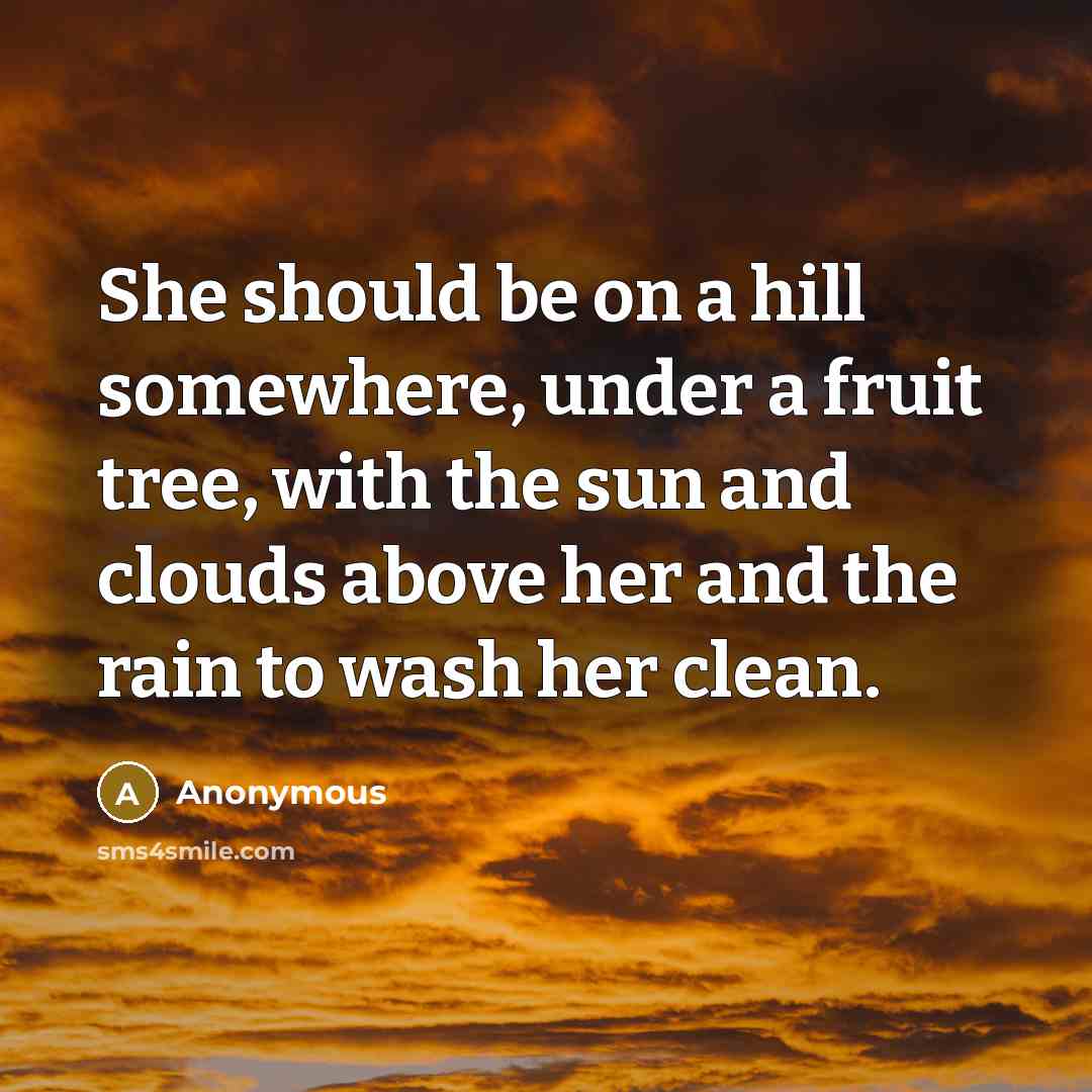 “She should be on a hill somewhere, under a fruit tree, with the sun and clouds above her and the rain to wash her clean.” quote by Anonymous