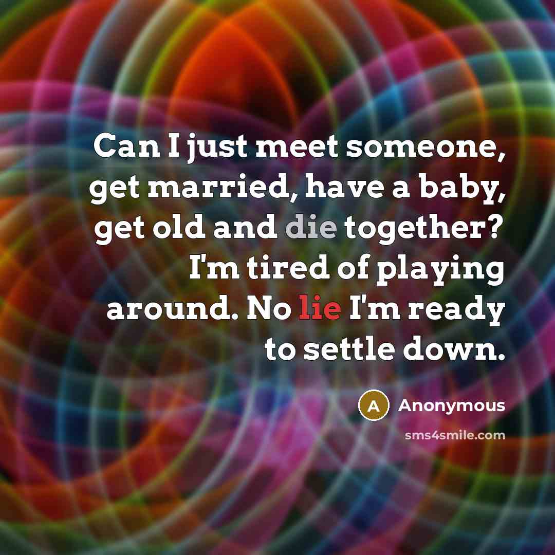 “Can I just meet someone, get married, have a baby, get old and die together? I'm tired of playing around. No lie I'm ready to settle down.” quote by Anonymous