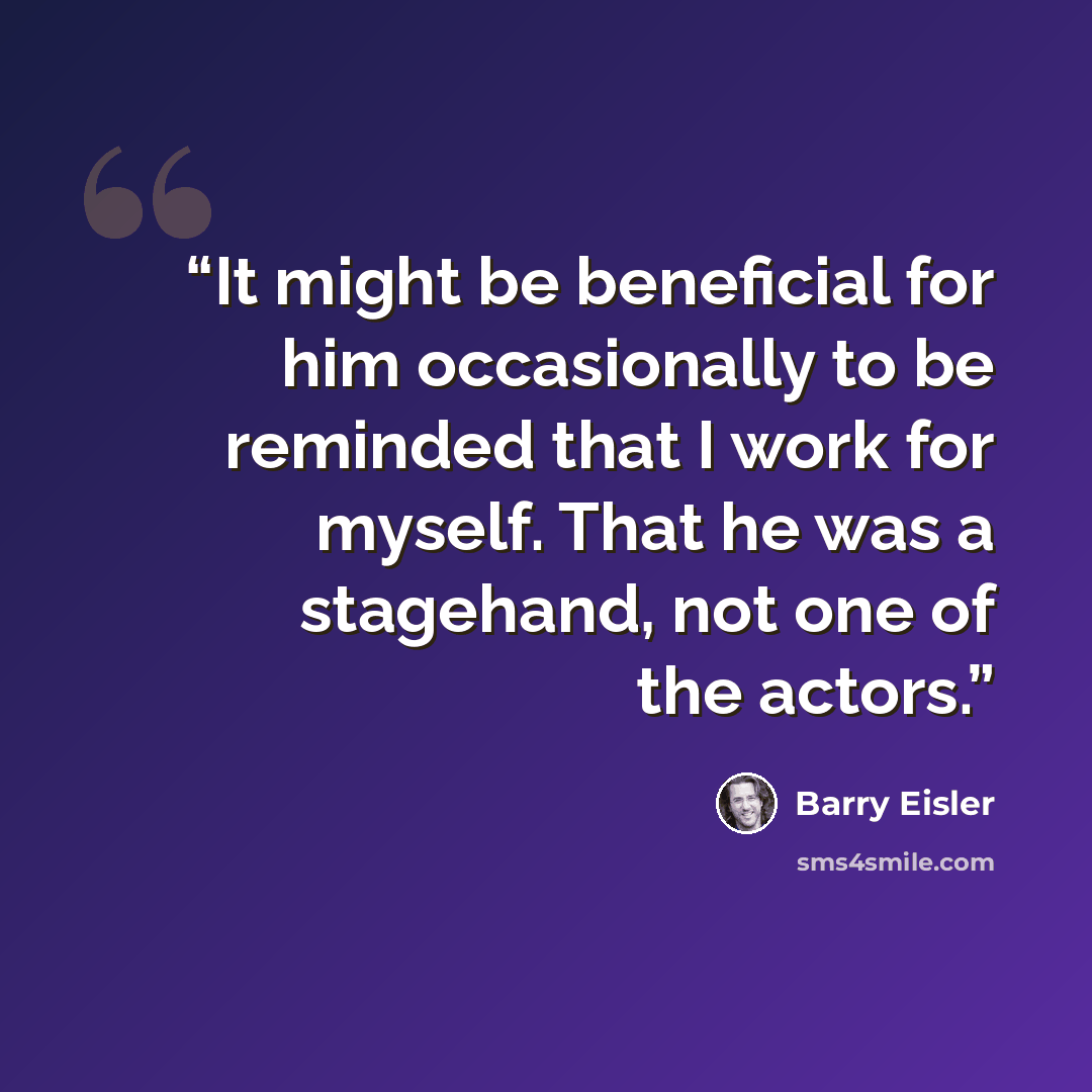 “It might be beneficial for him occasionally to be reminded that I work for myself. That he was a stagehand, not one of the actors.” quote by Barry Eisler
