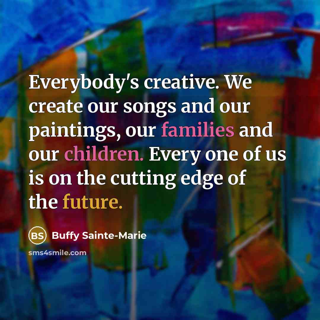 “Everybody's creative. We create our songs and our paintings, our families and our children. Every one of us is on the cutting edge of the future.” quote by Buffy Sainte-Marie