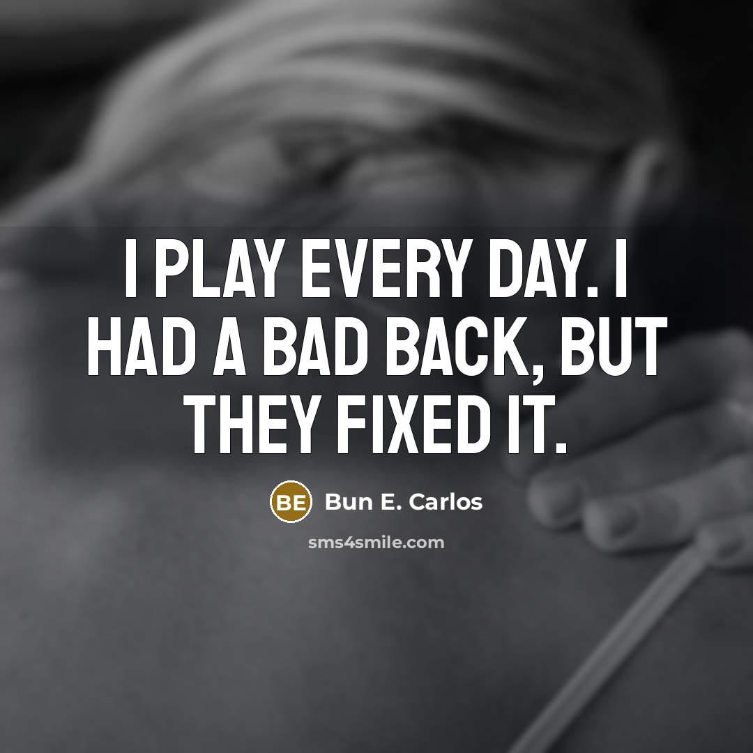 “I play every day. I had a bad back, but they fixed it.” quote by Bun E. Carlos
