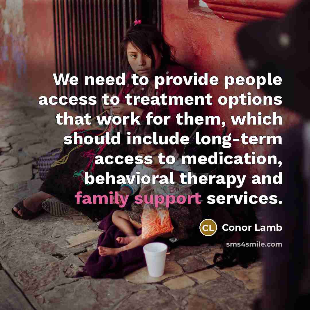 “We need to provide people access to treatment options that work for them, which should include long-term access to medication, behavioral therapy and family support services.” quote by Conor Lamb