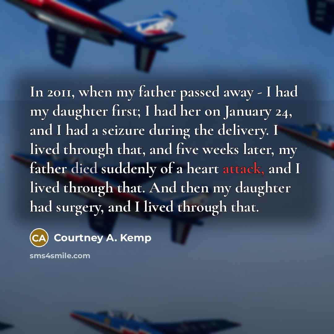 “In 2011, when my father passed away - I had my daughter first; I had her on January 24, and I had a seizure during the delivery. I lived through that, and five weeks later, my father died suddenly of a heart attack, and I lived through that. And then my daughter had surgery, and I lived through…” quote by Courtney A. Kemp