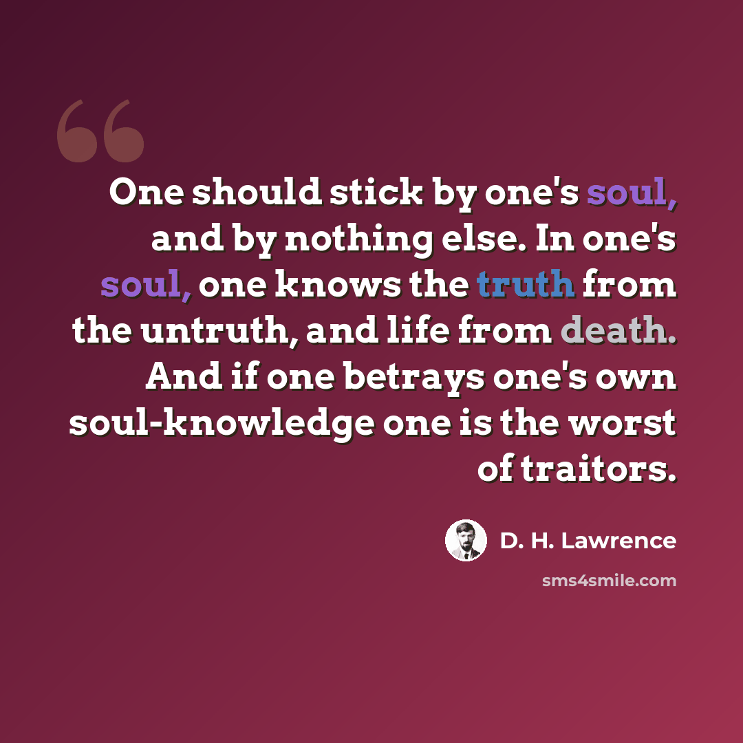 “One should stick by one's soul, and by nothing else. In one's soul, one knows the truth from the untruth, and life from death. And if one betrays one's own soul-knowledge one is the worst of traitors.” quote by D. H. Lawrence