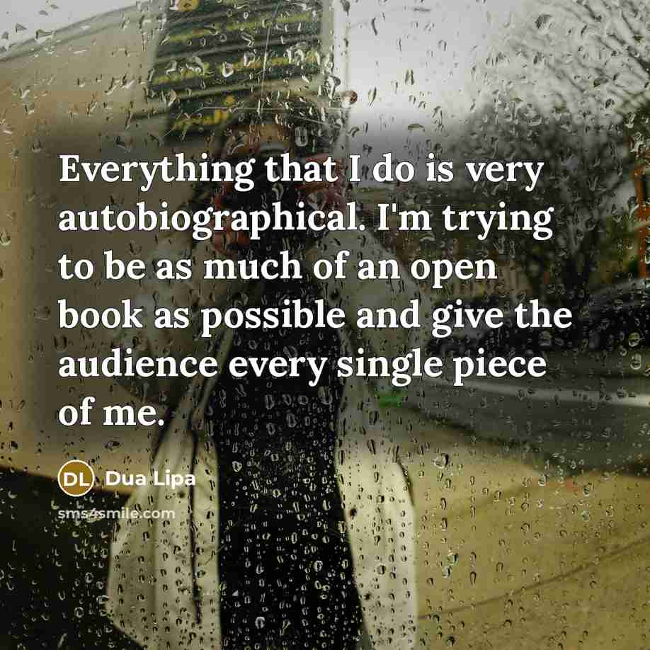 “Everything that I do is very autobiographical. I'm trying to be as much of an open book as possible and give the audience every single piece of me.” quote by Dua Lipa