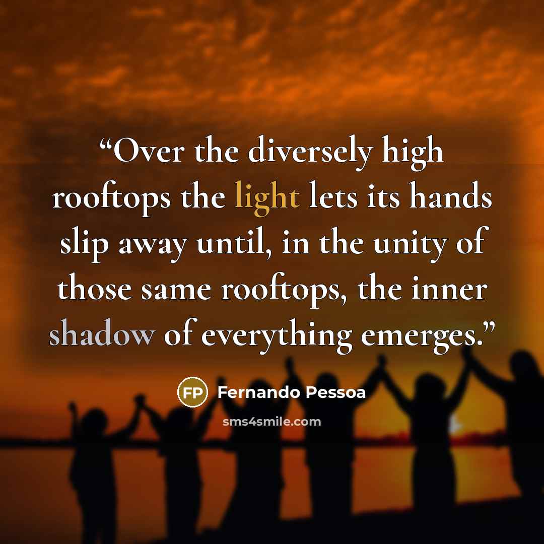 “Over the diversely high rooftops the light lets its hands slip away until, in the unity of those same rooftops, the inner shadow of everything emerges.” quote by Fernando Pessoa