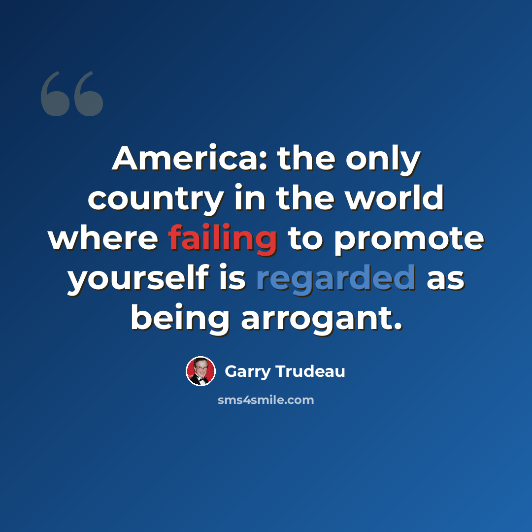 “America: the only country in the world where failing to promote yourself is regarded as being arrogant.” quote by Garry Trudeau