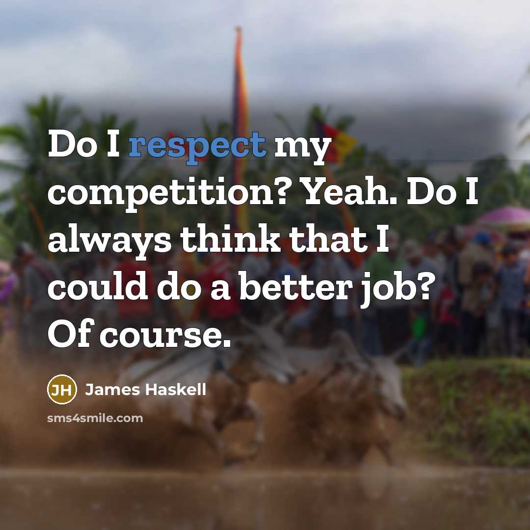 “Do I respect my competition? Yeah. Do I always think that I could do a better job? Of course.” quote by James Haskell