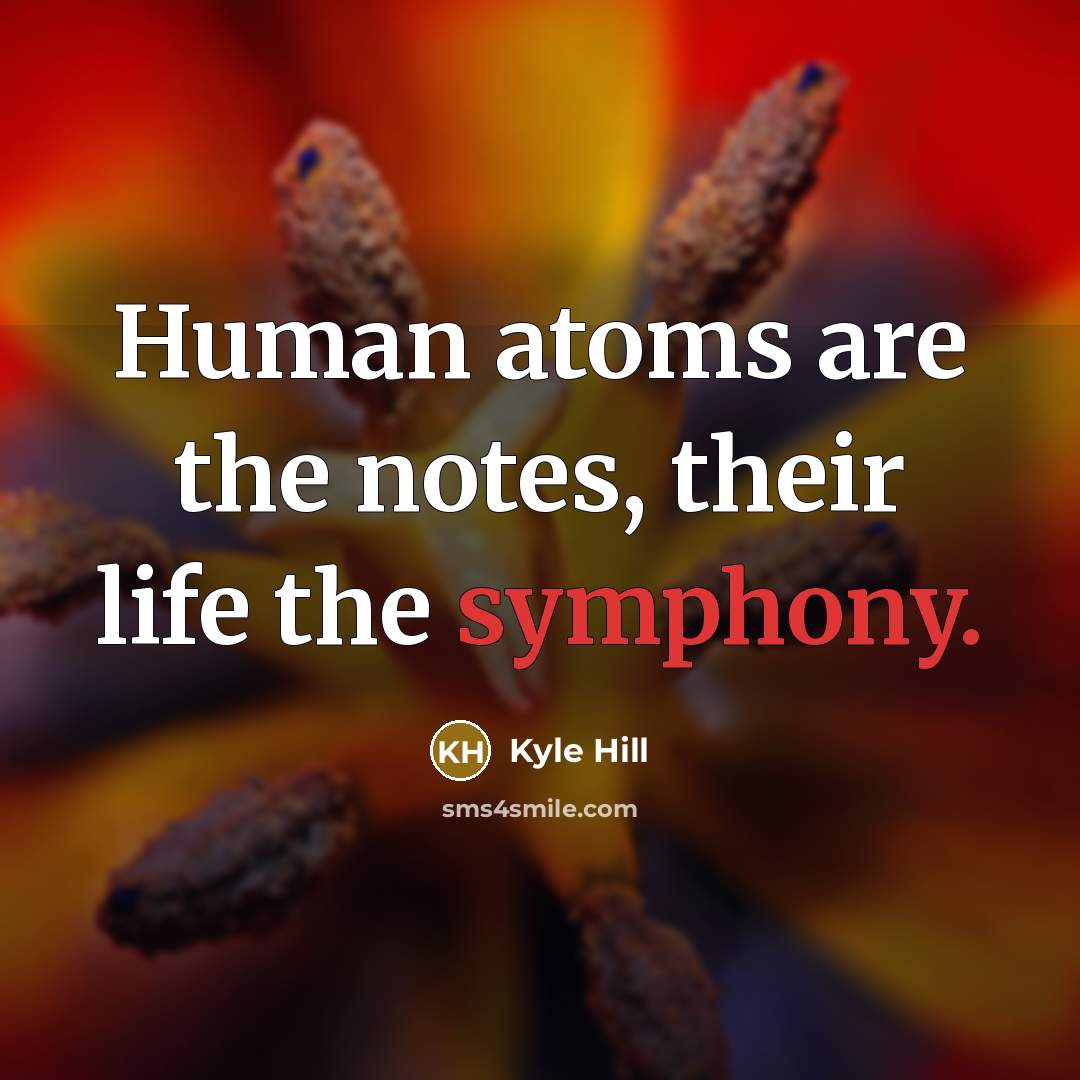 “Human atoms are the notes, their life the symphony.” quote by Kyle Hill