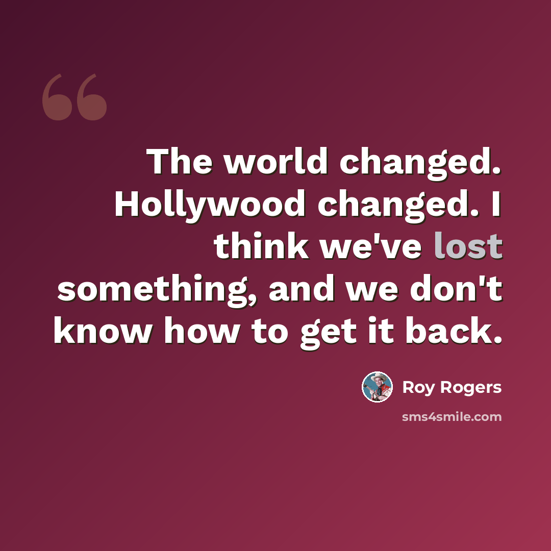 “The world changed. Hollywood changed. I think we've lost something, and we don't know how to get it back.” quote by Roy Rogers