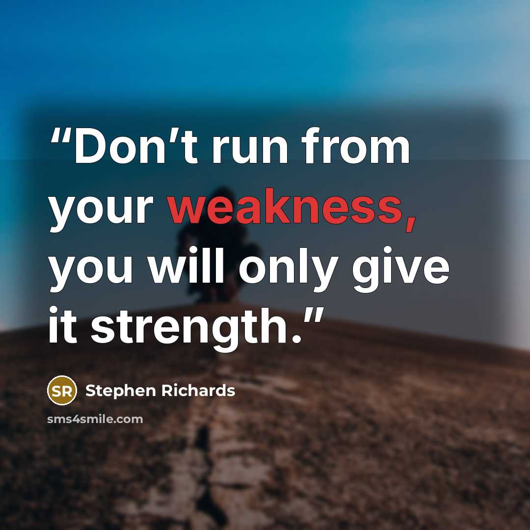 “Don’t run from your weakness, you will only give it strength.” quote by Stephen Richards