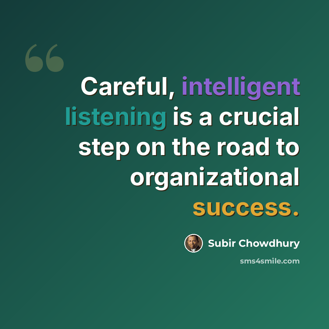 “Careful, intelligent listening is a crucial step on the road to organizational success.” quote by Subir Chowdhury