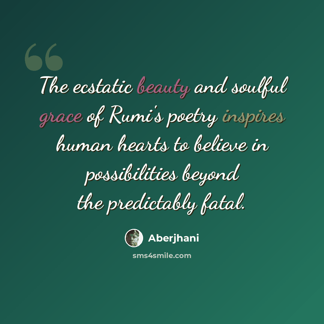 “The ecstatic beauty and soulful grace of Rumi's poetry inspires human hearts to believe in possibilities beyond the predictably fatal.” quote by Aberjhani