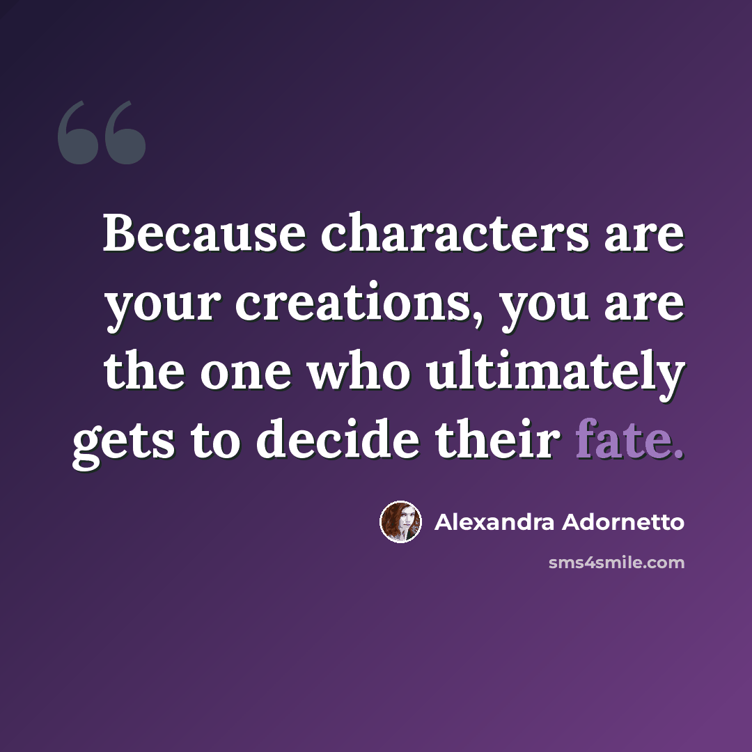 “Because characters are your creations, you are the one who ultimately gets to decide their fate.” quote by Alexandra Adornetto